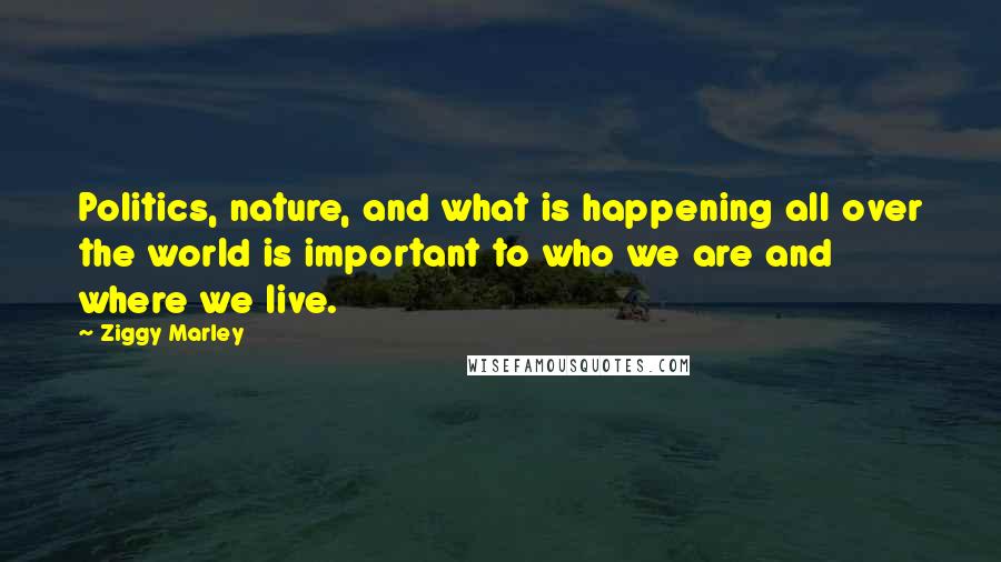 Ziggy Marley Quotes: Politics, nature, and what is happening all over the world is important to who we are and where we live.