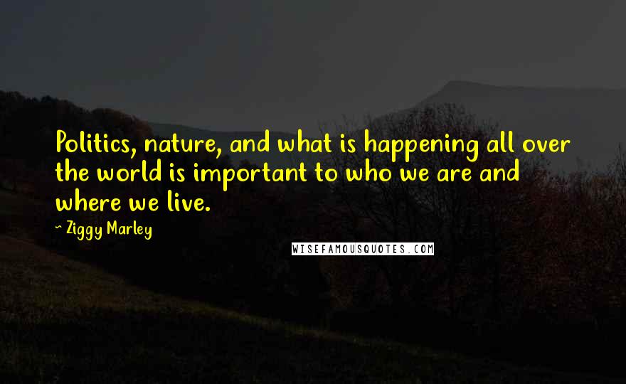 Ziggy Marley Quotes: Politics, nature, and what is happening all over the world is important to who we are and where we live.