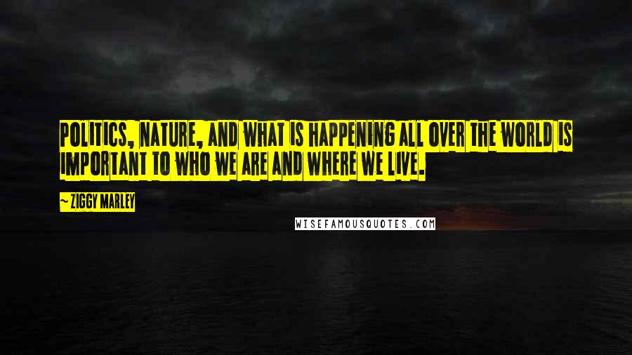 Ziggy Marley Quotes: Politics, nature, and what is happening all over the world is important to who we are and where we live.