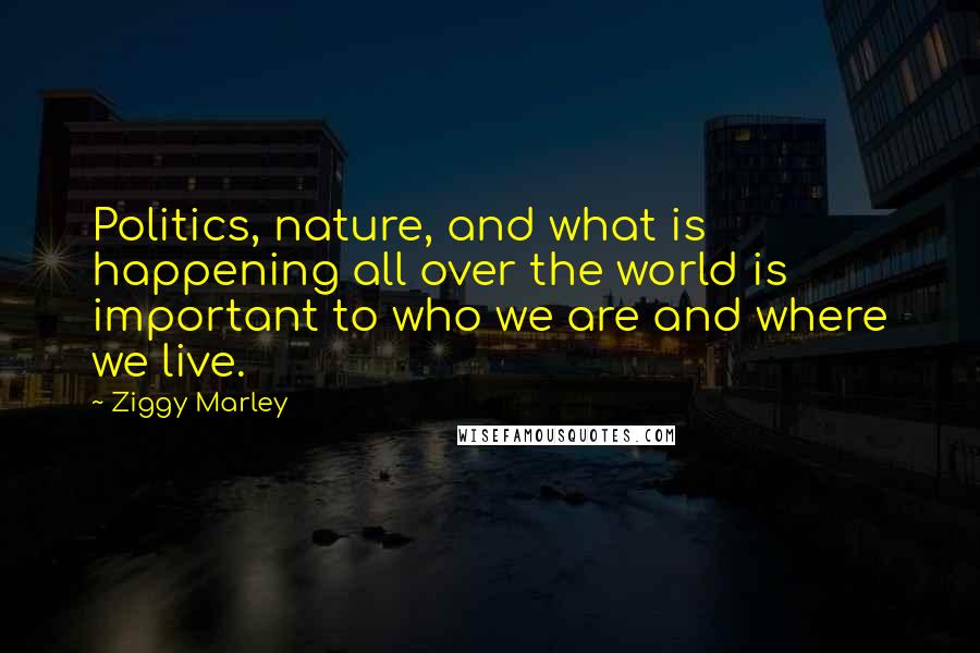 Ziggy Marley Quotes: Politics, nature, and what is happening all over the world is important to who we are and where we live.