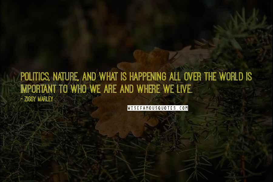 Ziggy Marley Quotes: Politics, nature, and what is happening all over the world is important to who we are and where we live.