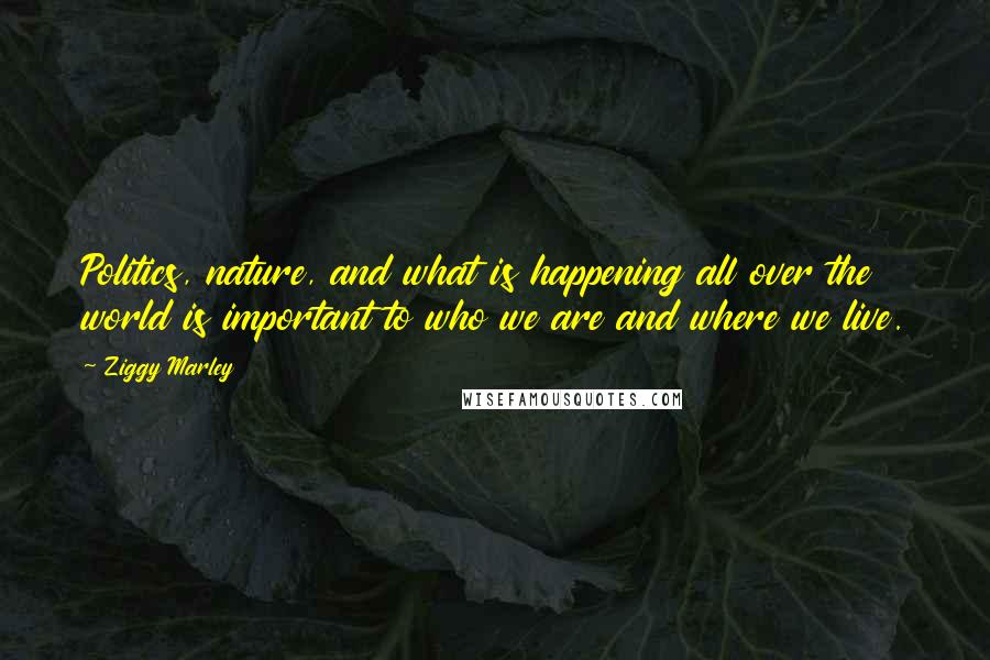 Ziggy Marley Quotes: Politics, nature, and what is happening all over the world is important to who we are and where we live.