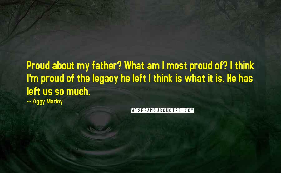 Ziggy Marley Quotes: Proud about my father? What am I most proud of? I think I'm proud of the legacy he left I think is what it is. He has left us so much.