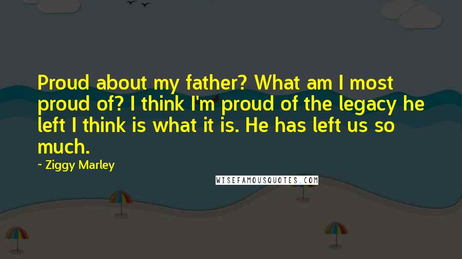 Ziggy Marley Quotes: Proud about my father? What am I most proud of? I think I'm proud of the legacy he left I think is what it is. He has left us so much.