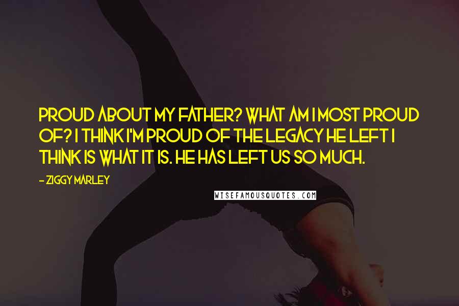 Ziggy Marley Quotes: Proud about my father? What am I most proud of? I think I'm proud of the legacy he left I think is what it is. He has left us so much.