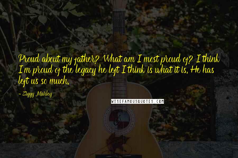 Ziggy Marley Quotes: Proud about my father? What am I most proud of? I think I'm proud of the legacy he left I think is what it is. He has left us so much.