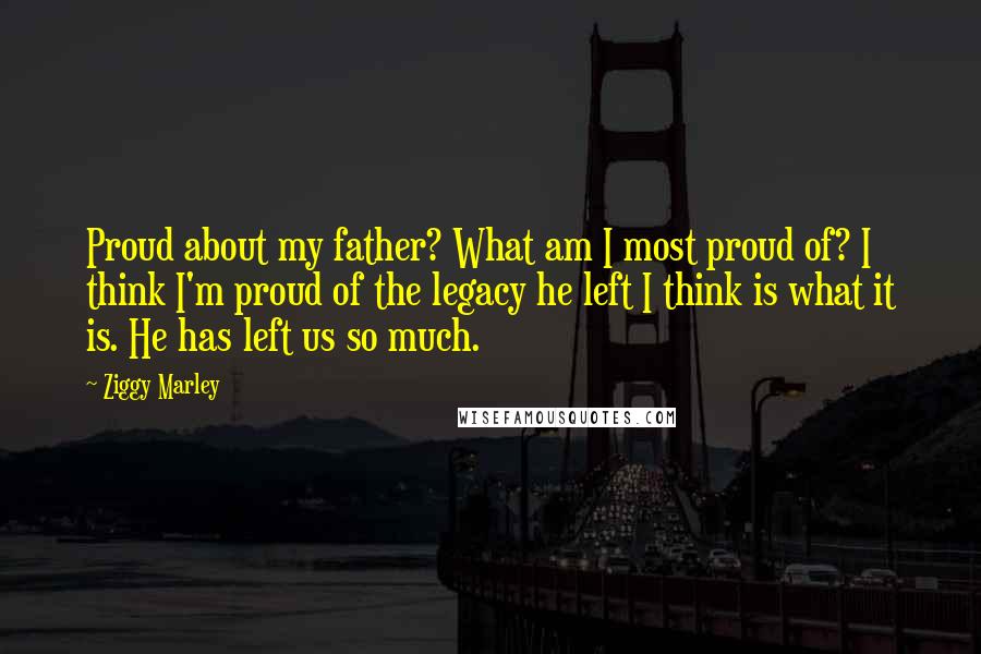 Ziggy Marley Quotes: Proud about my father? What am I most proud of? I think I'm proud of the legacy he left I think is what it is. He has left us so much.