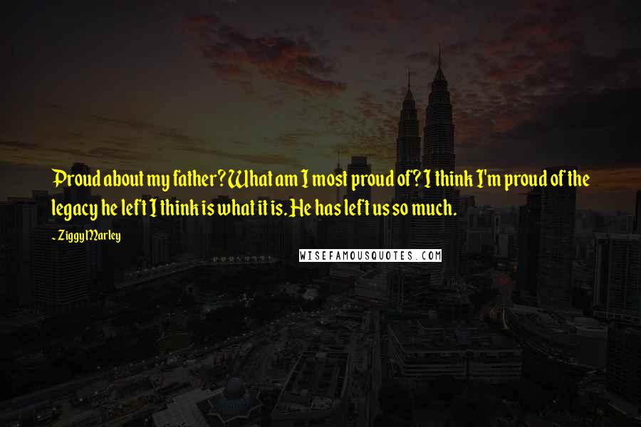 Ziggy Marley Quotes: Proud about my father? What am I most proud of? I think I'm proud of the legacy he left I think is what it is. He has left us so much.