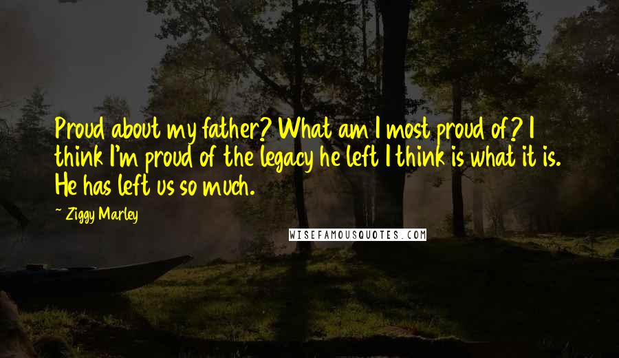 Ziggy Marley Quotes: Proud about my father? What am I most proud of? I think I'm proud of the legacy he left I think is what it is. He has left us so much.