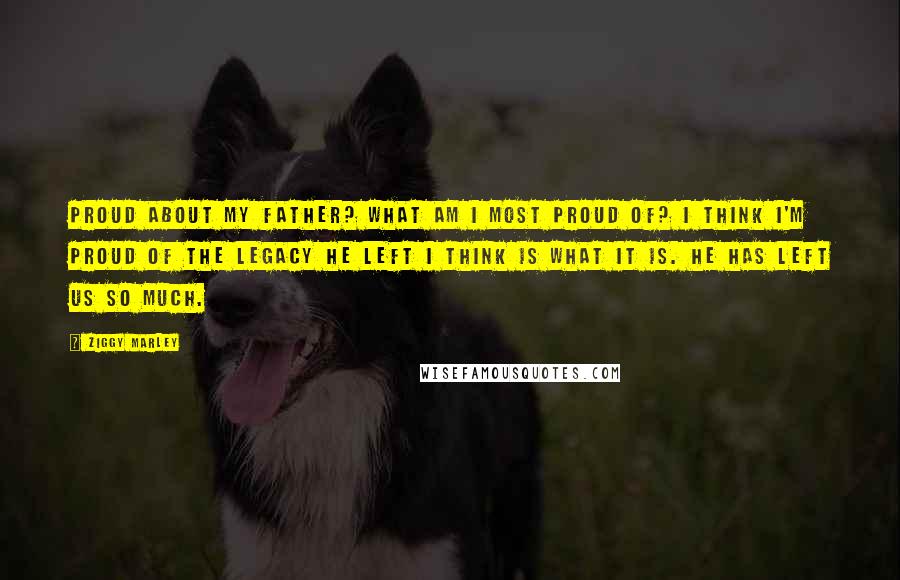 Ziggy Marley Quotes: Proud about my father? What am I most proud of? I think I'm proud of the legacy he left I think is what it is. He has left us so much.