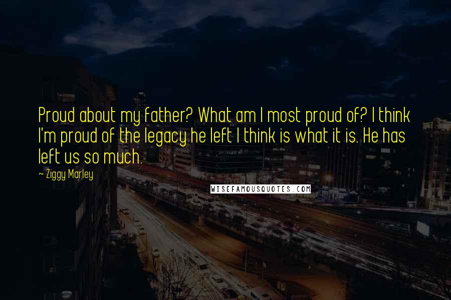 Ziggy Marley Quotes: Proud about my father? What am I most proud of? I think I'm proud of the legacy he left I think is what it is. He has left us so much.