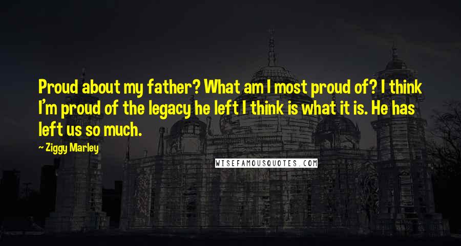 Ziggy Marley Quotes: Proud about my father? What am I most proud of? I think I'm proud of the legacy he left I think is what it is. He has left us so much.