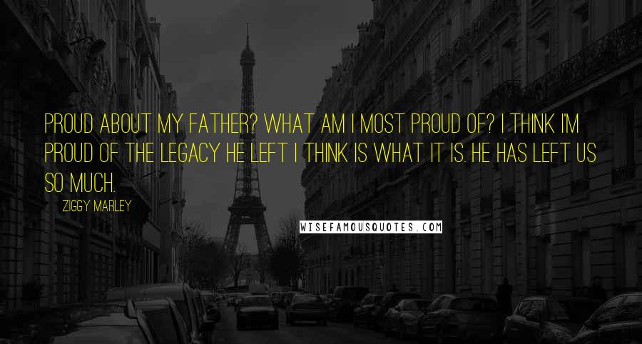 Ziggy Marley Quotes: Proud about my father? What am I most proud of? I think I'm proud of the legacy he left I think is what it is. He has left us so much.