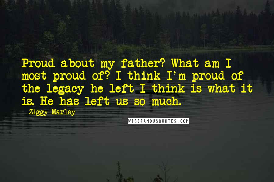 Ziggy Marley Quotes: Proud about my father? What am I most proud of? I think I'm proud of the legacy he left I think is what it is. He has left us so much.