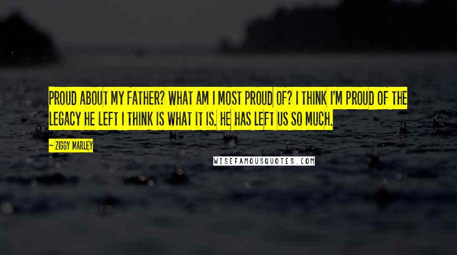 Ziggy Marley Quotes: Proud about my father? What am I most proud of? I think I'm proud of the legacy he left I think is what it is. He has left us so much.