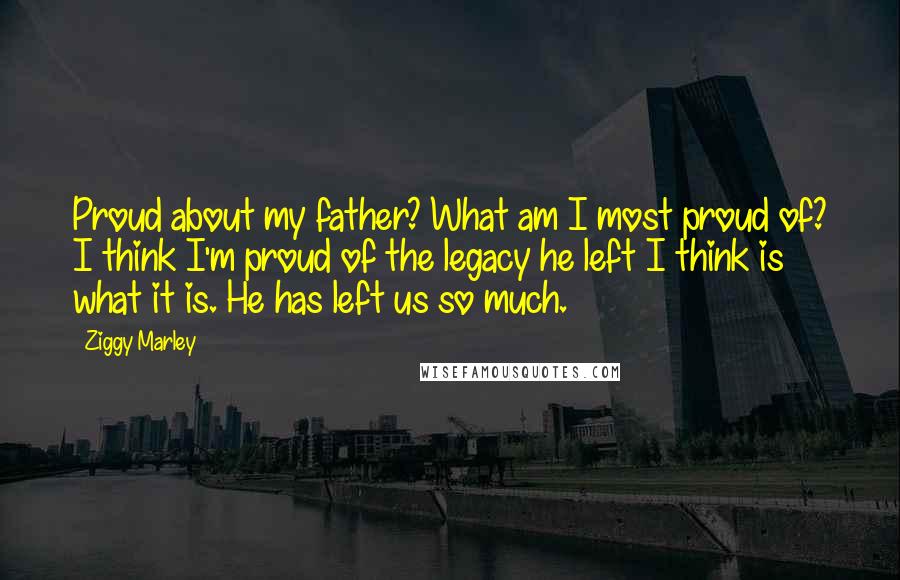 Ziggy Marley Quotes: Proud about my father? What am I most proud of? I think I'm proud of the legacy he left I think is what it is. He has left us so much.