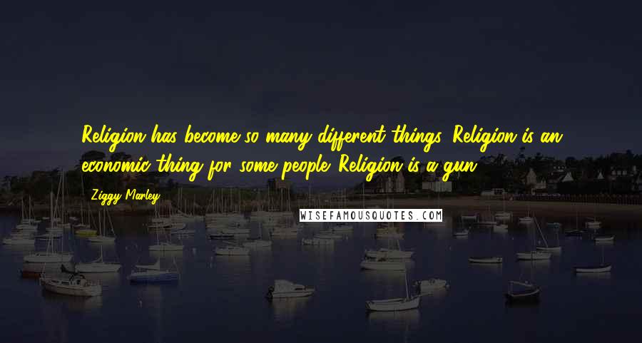 Ziggy Marley Quotes: Religion has become so many different things. Religion is an economic thing for some people. Religion is a gun.
