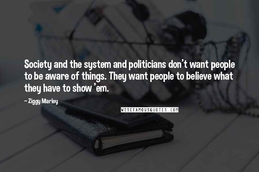 Ziggy Marley Quotes: Society and the system and politicians don't want people to be aware of things. They want people to believe what they have to show 'em.