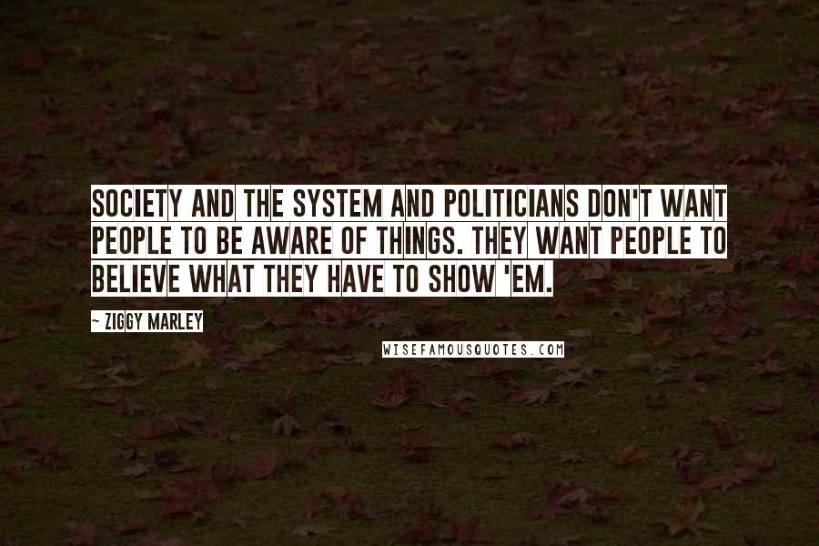 Ziggy Marley Quotes: Society and the system and politicians don't want people to be aware of things. They want people to believe what they have to show 'em.