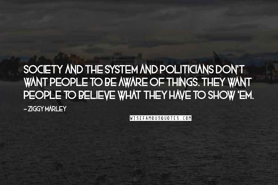 Ziggy Marley Quotes: Society and the system and politicians don't want people to be aware of things. They want people to believe what they have to show 'em.