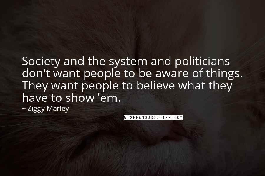 Ziggy Marley Quotes: Society and the system and politicians don't want people to be aware of things. They want people to believe what they have to show 'em.