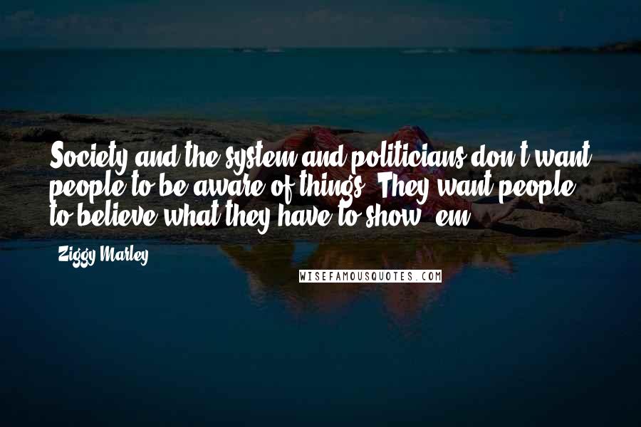 Ziggy Marley Quotes: Society and the system and politicians don't want people to be aware of things. They want people to believe what they have to show 'em.