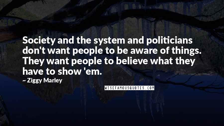 Ziggy Marley Quotes: Society and the system and politicians don't want people to be aware of things. They want people to believe what they have to show 'em.