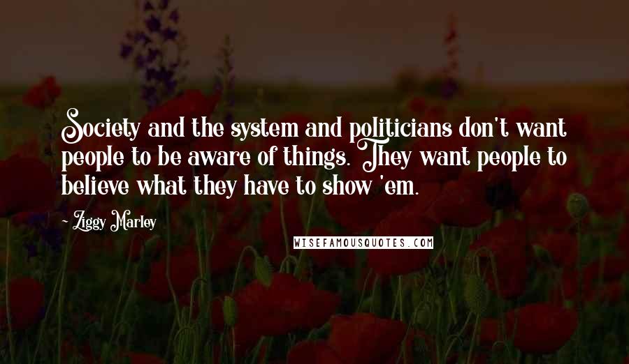 Ziggy Marley Quotes: Society and the system and politicians don't want people to be aware of things. They want people to believe what they have to show 'em.