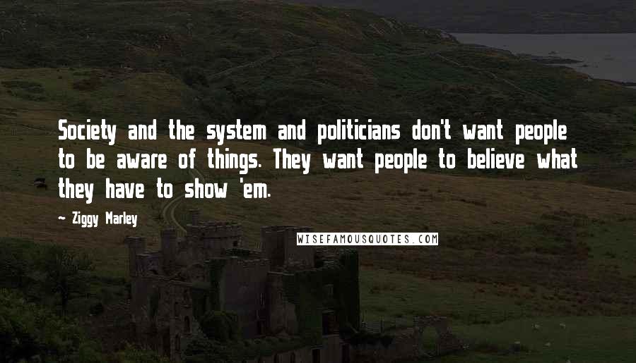Ziggy Marley Quotes: Society and the system and politicians don't want people to be aware of things. They want people to believe what they have to show 'em.
