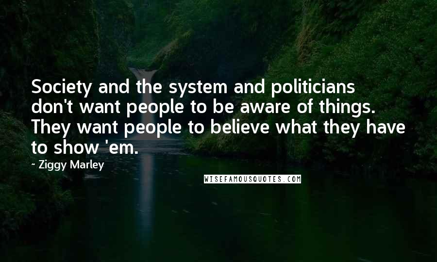 Ziggy Marley Quotes: Society and the system and politicians don't want people to be aware of things. They want people to believe what they have to show 'em.