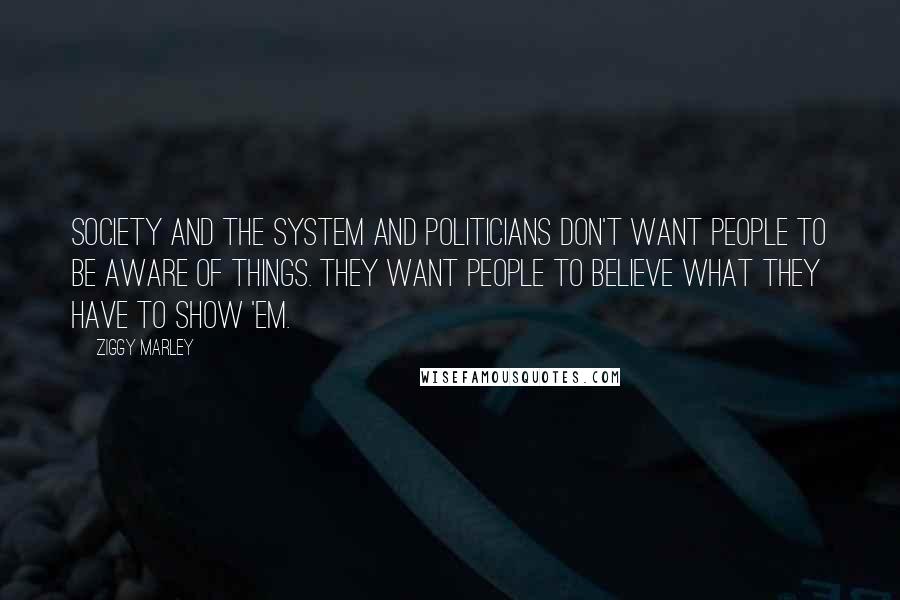 Ziggy Marley Quotes: Society and the system and politicians don't want people to be aware of things. They want people to believe what they have to show 'em.