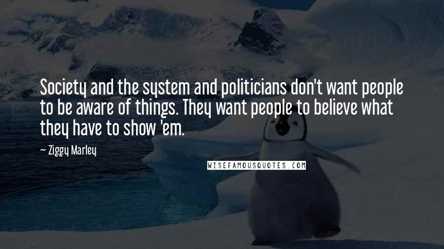 Ziggy Marley Quotes: Society and the system and politicians don't want people to be aware of things. They want people to believe what they have to show 'em.