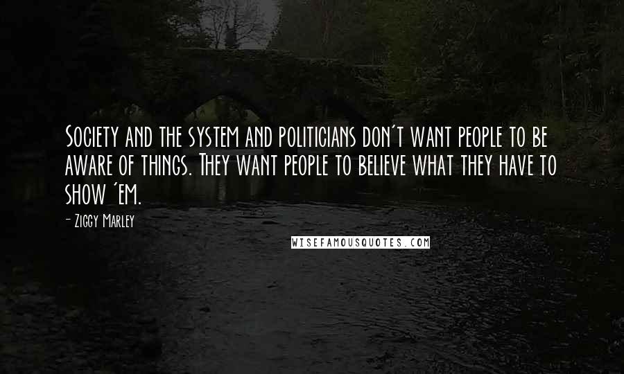 Ziggy Marley Quotes: Society and the system and politicians don't want people to be aware of things. They want people to believe what they have to show 'em.