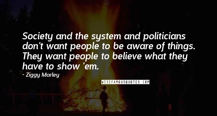 Ziggy Marley Quotes: Society and the system and politicians don't want people to be aware of things. They want people to believe what they have to show 'em.