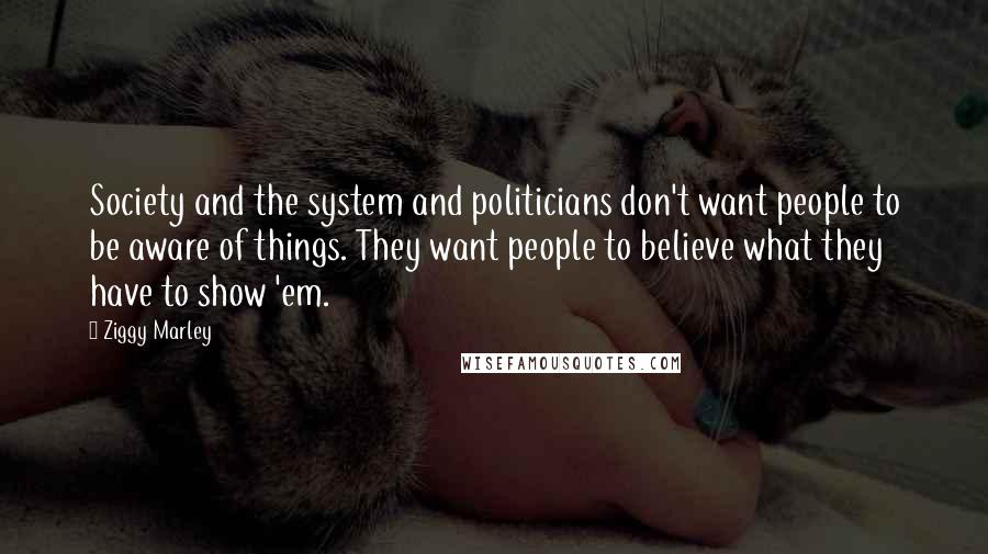 Ziggy Marley Quotes: Society and the system and politicians don't want people to be aware of things. They want people to believe what they have to show 'em.