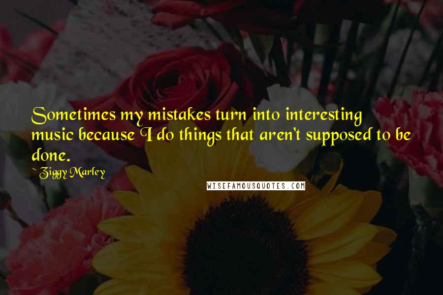 Ziggy Marley Quotes: Sometimes my mistakes turn into interesting music because I do things that aren't supposed to be done.