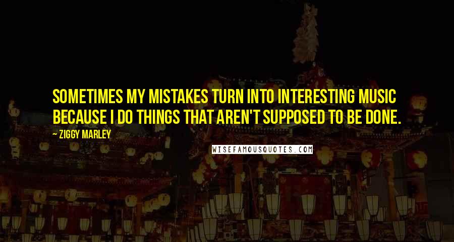 Ziggy Marley Quotes: Sometimes my mistakes turn into interesting music because I do things that aren't supposed to be done.