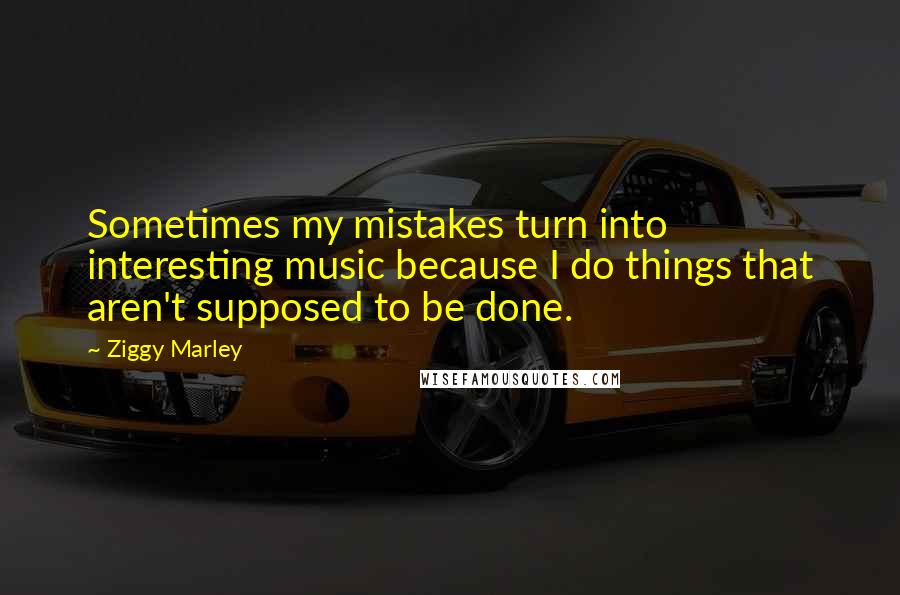 Ziggy Marley Quotes: Sometimes my mistakes turn into interesting music because I do things that aren't supposed to be done.