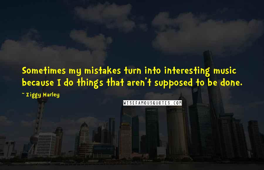 Ziggy Marley Quotes: Sometimes my mistakes turn into interesting music because I do things that aren't supposed to be done.