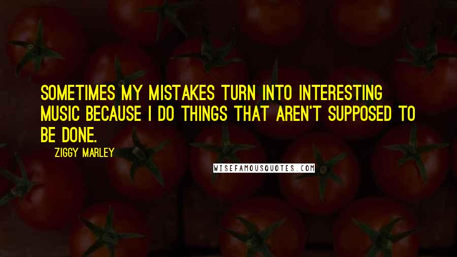 Ziggy Marley Quotes: Sometimes my mistakes turn into interesting music because I do things that aren't supposed to be done.