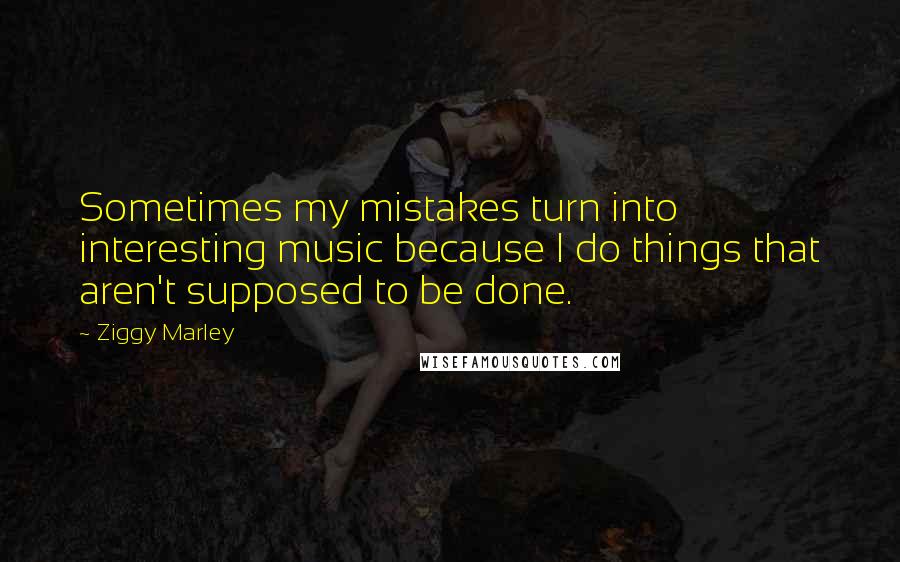 Ziggy Marley Quotes: Sometimes my mistakes turn into interesting music because I do things that aren't supposed to be done.