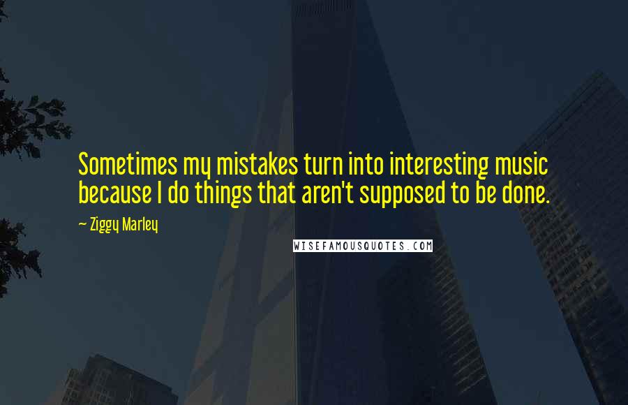 Ziggy Marley Quotes: Sometimes my mistakes turn into interesting music because I do things that aren't supposed to be done.