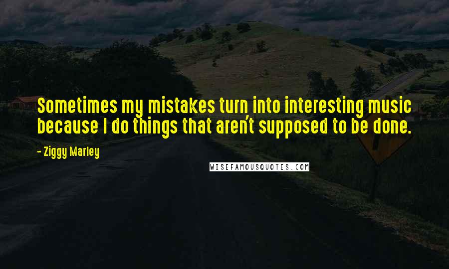 Ziggy Marley Quotes: Sometimes my mistakes turn into interesting music because I do things that aren't supposed to be done.