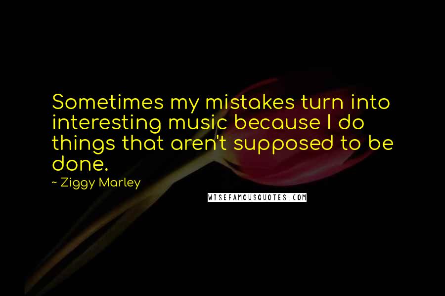 Ziggy Marley Quotes: Sometimes my mistakes turn into interesting music because I do things that aren't supposed to be done.