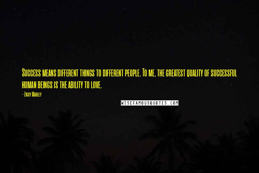 Ziggy Marley Quotes: Success means different things to different people. To me, the greatest quality of successful human beings is the ability to love.