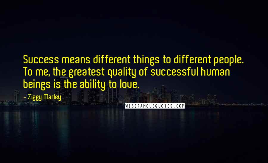 Ziggy Marley Quotes: Success means different things to different people. To me, the greatest quality of successful human beings is the ability to love.