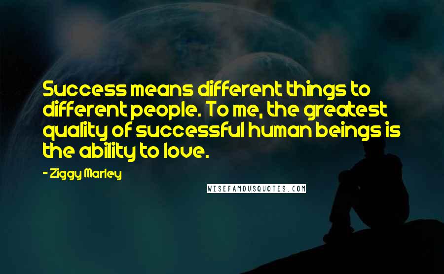 Ziggy Marley Quotes: Success means different things to different people. To me, the greatest quality of successful human beings is the ability to love.