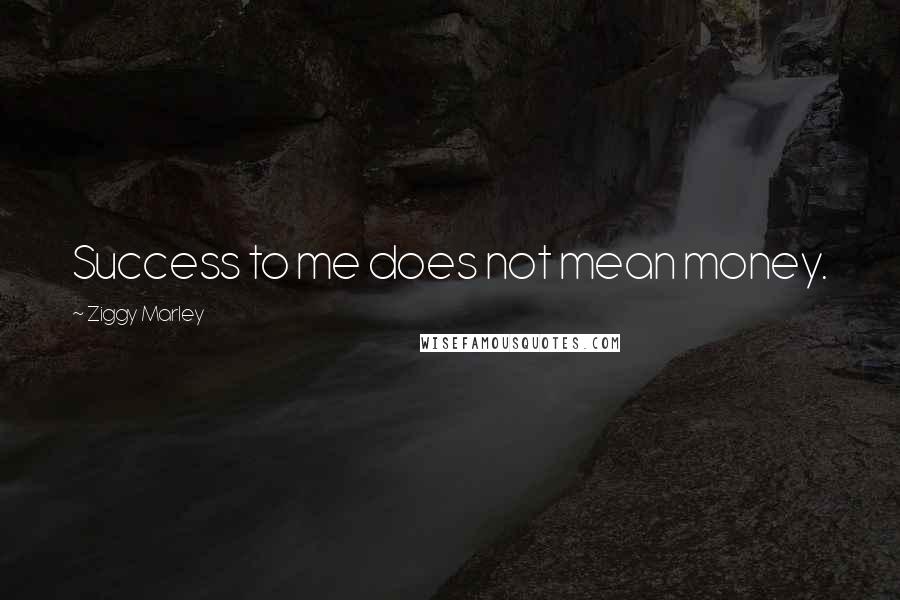 Ziggy Marley Quotes: Success to me does not mean money.
