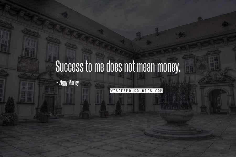 Ziggy Marley Quotes: Success to me does not mean money.