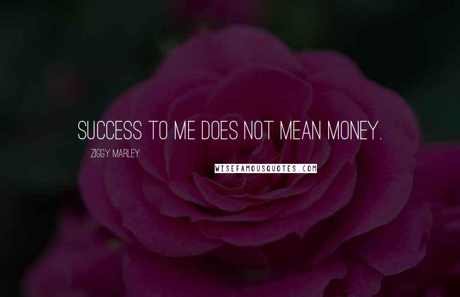Ziggy Marley Quotes: Success to me does not mean money.